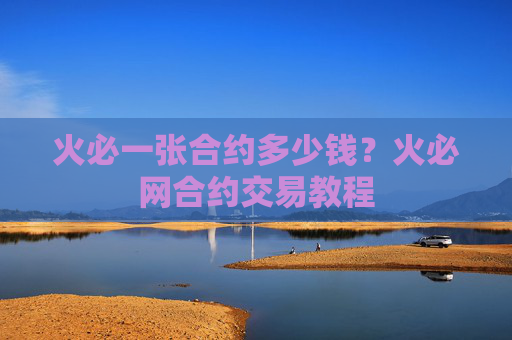 火必一张合约多少钱?火必网合约交易教程