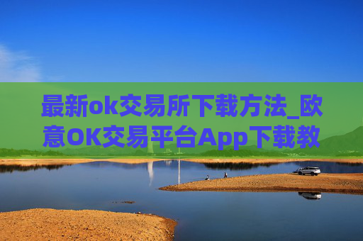 最新ok交易所下载方法_欧意OK交易平台App下载教程