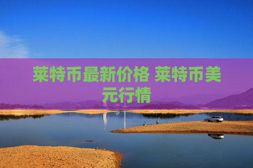 莱特币最新价格 莱特币美元行情