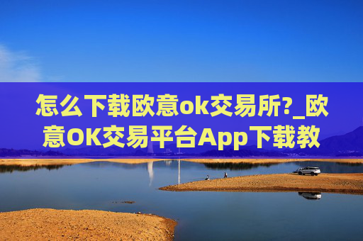 怎么下载欧意ok交易所?_欧意OK交易平台App下载教程