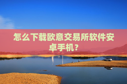 怎么下载欧意交易所软件安卓手机？