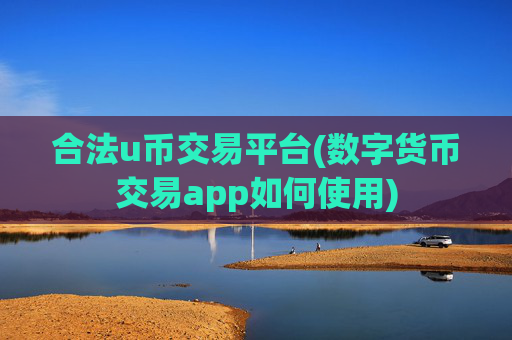 合法u币交易平台(数字货币交易app如何使用)