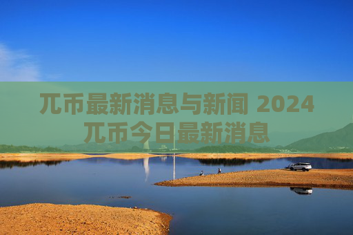 兀币最新消息与新闻 2024兀币今日最新消息