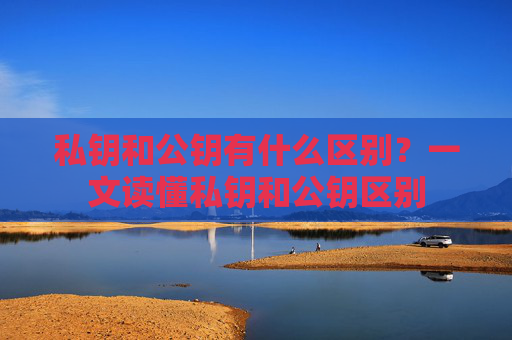私钥和公钥有什么区别?一文读懂私钥和公钥区别