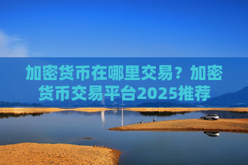 加密货币在哪里交易?加密货币交易平台2025推荐
