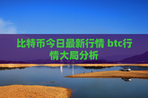比特币今日最新行情 btc行情大局分析