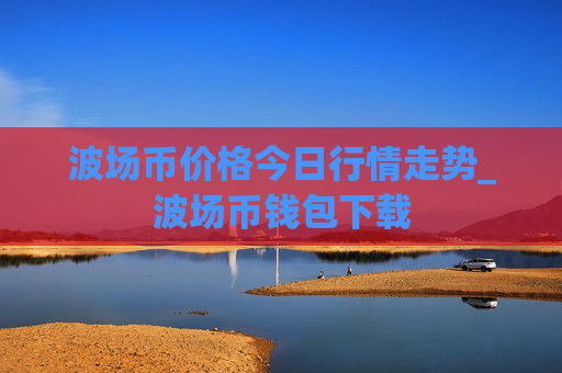 波场币价格今日行情走势_波场币钱包下载