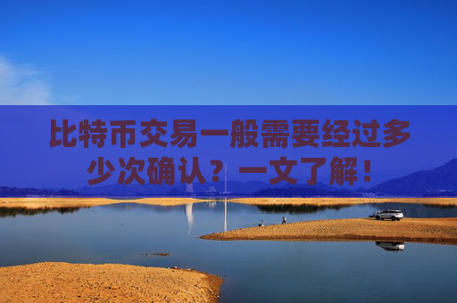 比特币交易一般需要经过多少次确认？一文了解！