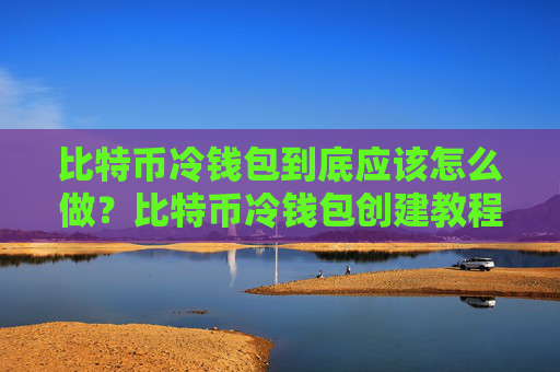 比特币冷钱包到底应该怎么做?比特币冷钱包创建教程