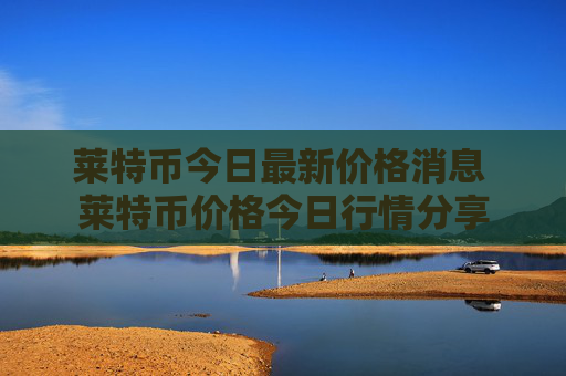 莱特币今日最新价格消息 莱特币价格今日行情分享