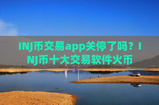 INJ币交易app关停了吗?INJ币十大交易软件火币