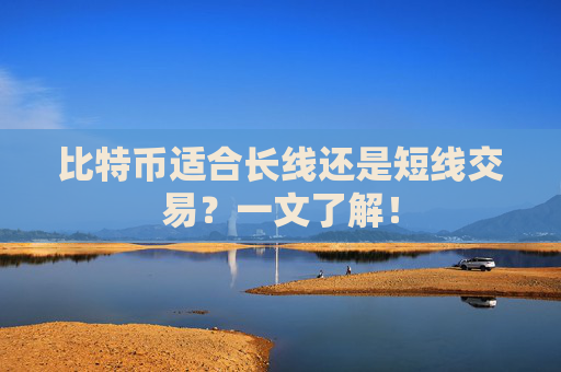比特币适合长线还是短线交易？一文了解！