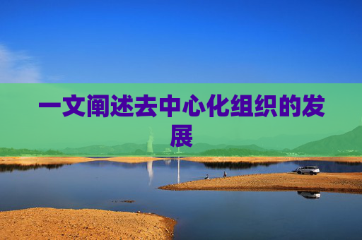 一文阐述去中心化组织的发展