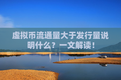 虚拟币流通量大于发行量说明什么？一文解读！