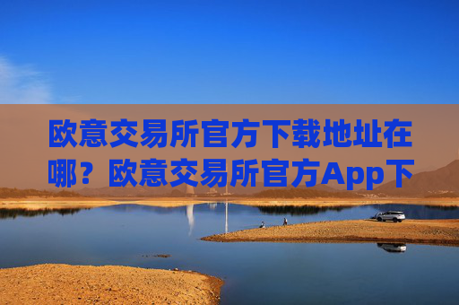 欧意交易所官方下载地址在哪？欧意交易所官方App下载指南