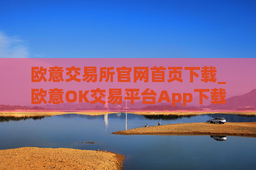 欧意交易所官网首页下载_欧意OK交易平台App下载教程