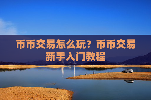 币币交易怎么玩？币币交易新手入门教程