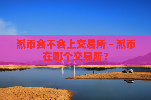 派币会不会上交易所 - 派币在哪个交易所?