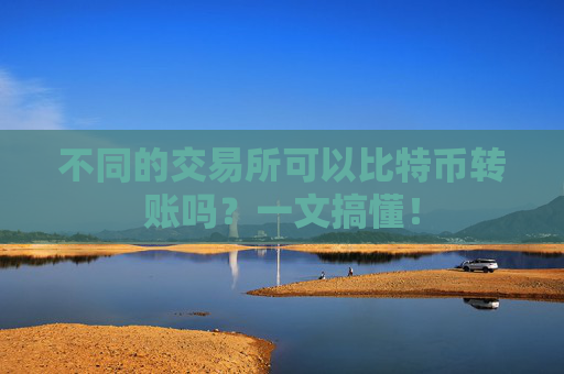 不同的交易所可以比特币转账吗？一文搞懂！