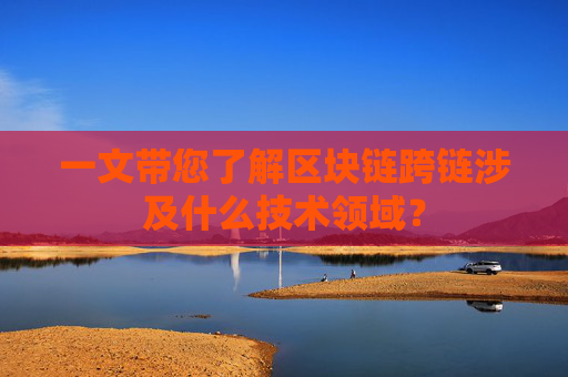 一文带您了解区块链跨链涉及什么技术领域？