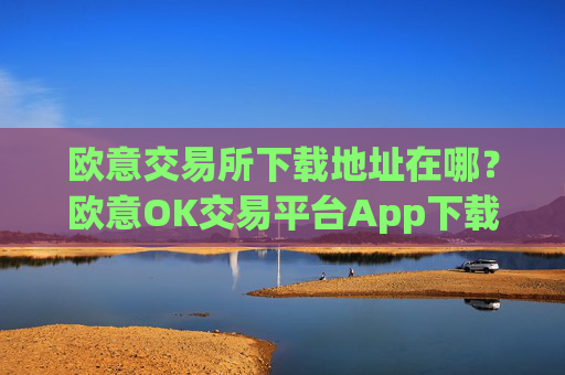 欧意交易所下载地址在哪?欧意OK交易平台App下载教程