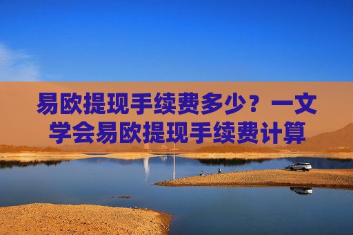 易欧提现手续费多少?一文学会易欧提现手续费计算