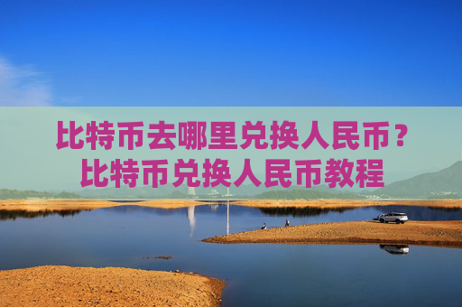 比特币去哪里兑换人民币?比特币兑换人民币教程
