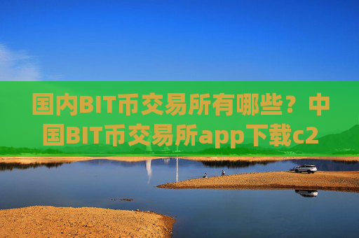 国内BIT币交易所有哪些?中国BIT币交易所app下载c2c