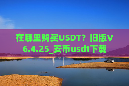在哪里购买USDT？旧版V6.4.25_安币usdt下载