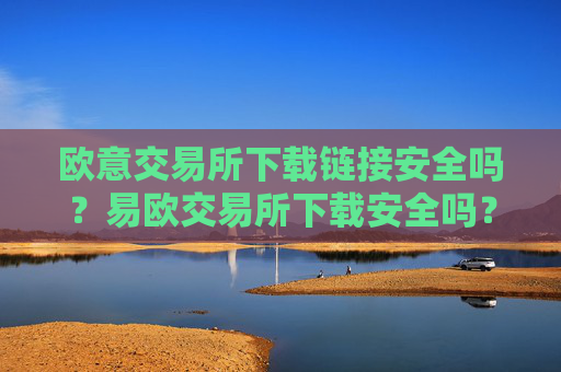 欧意交易所下载链接安全吗?易欧交易所下载安全吗?