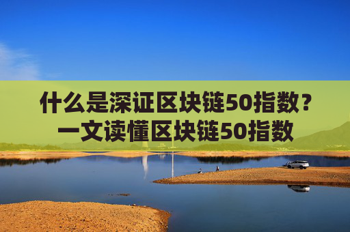 什么是深证区块链50指数?一文读懂区块链50指数