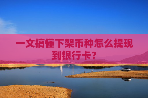 一文搞懂下架币种怎么提现到银行卡?