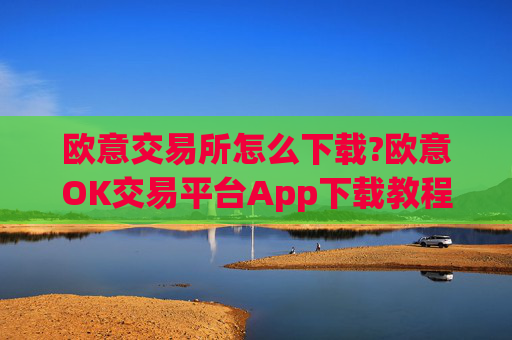 欧意交易所怎么下载?欧意OK交易平台App下载教程