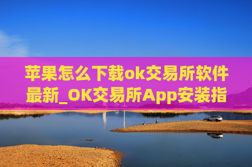苹果怎么下载ok交易所软件最新_OK交易所App安装指南