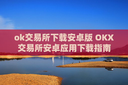 ok交易所下载安卓版 OKX交易所安卓应用下载指南
