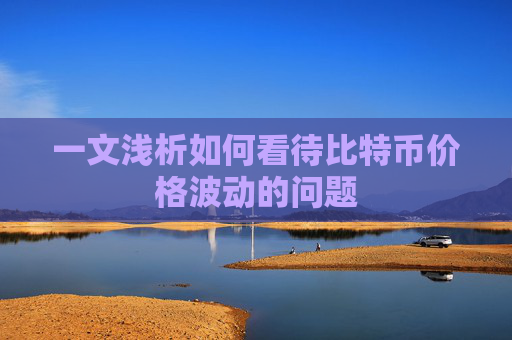 一文浅析如何看待比特币价格波动的问题