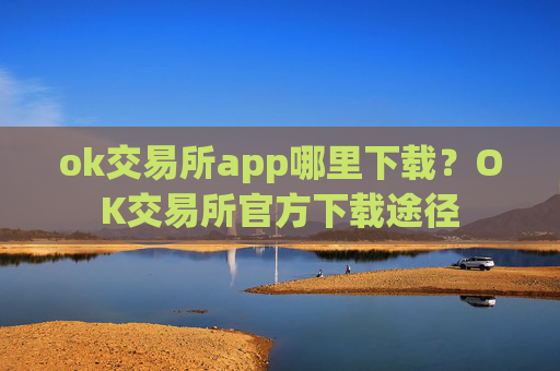 ok交易所app哪里下载？OK交易所官方下载途径