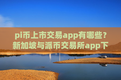 pi币上市交易app有哪些?新加坡与派币交易所app下载app