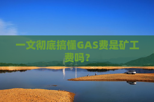 一文彻底搞懂GAS费是矿工费吗？