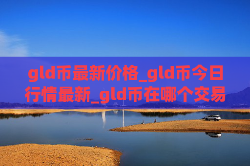 gld币最新价格_gld币今日行情最新_gld币在哪个交易所