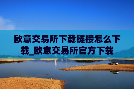 欧意交易所下载链接怎么下载_欧意交易所官方下载