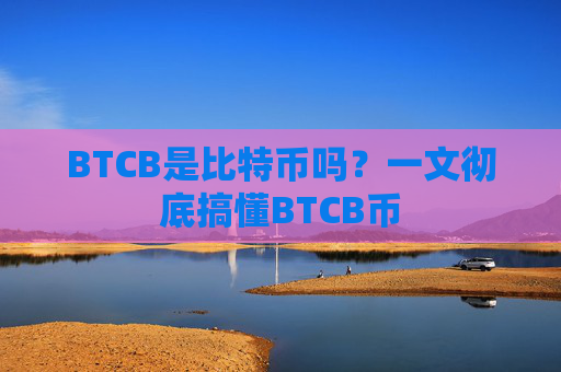 BTCB是比特币吗？一文彻底搞懂BTCB币