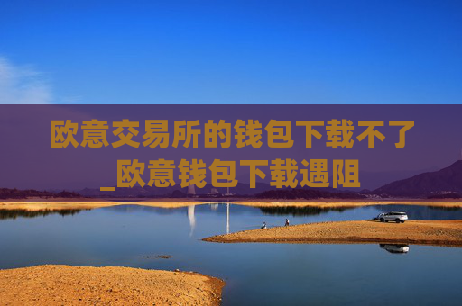 欧意交易所的钱包下载不了_欧意钱包下载遇阻