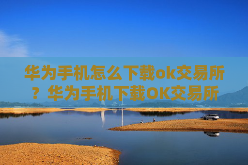 华为手机怎么下载ok交易所？华为手机下载OK交易所指南
