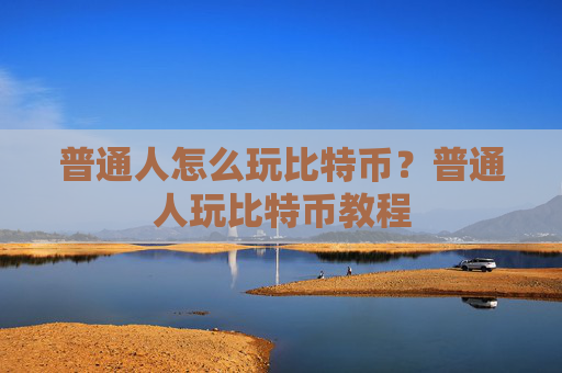 普通人怎么玩比特币?普通人玩比特币教程