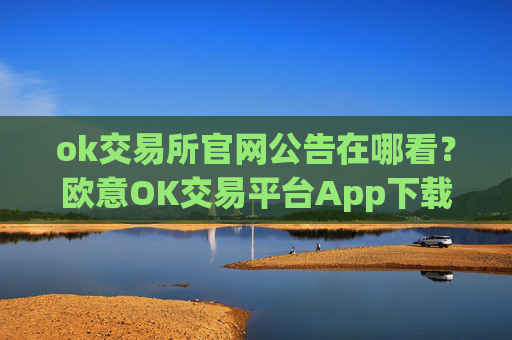 ok交易所官网公告在哪看?欧意OK交易平台App下载教程