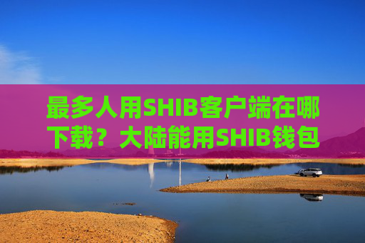 最多人用SHIB客户端在哪下载？大陆能用SHIB钱包盘点