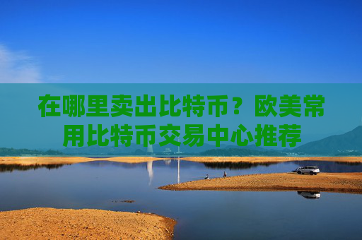 在哪里卖出比特币？欧美常用比特币交易中心推荐