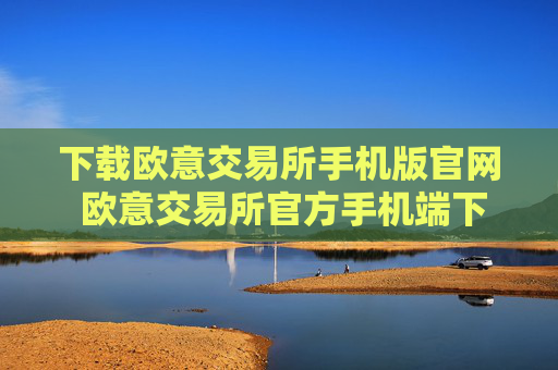 下载欧意交易所手机版官网 欧意交易所官方手机端下载教程（最新）