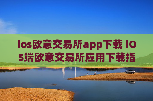 ios欧意交易所app下载 iOS端欧意交易所应用下载指南